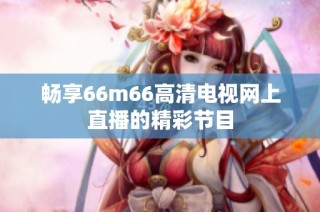 畅享66m66高清电视网上直播的精彩节目