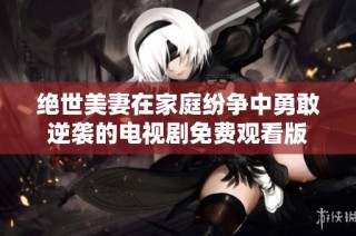 绝世美妻在家庭纷争中勇敢逆袭的电视剧免费观看版