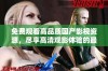 免费观看高品质国产影视资源，尽享高清观影体验的最佳选择
