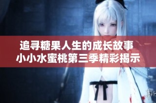 追寻糖果人生的成长故事 小小水蜜桃第三季精彩揭示