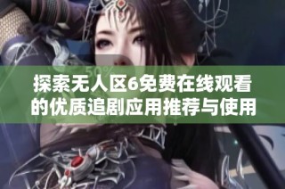 探索无人区6免费在线观看的优质追剧应用推荐与使用指南