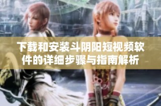 下载和安装斗阴阳短视频软件的详细步骤与指南解析