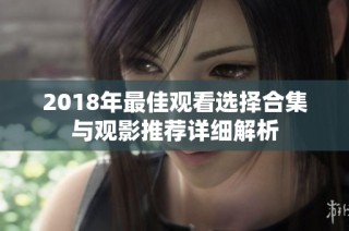 2018年最佳观看选择合集与观影推荐详细解析