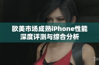 欧美市场成熟iPhone性能深度评测与综合分析