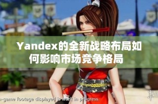 Yandex的全新战略布局如何影响市场竞争格局  