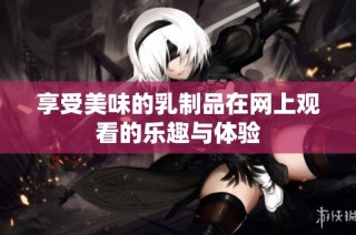享受美味的乳制品在网上观看的乐趣与体验