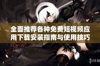 全面推荐各种免费短视频应用下载安装指南与使用技巧