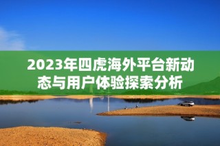 2023年四虎海外平台新动态与用户体验探索分析