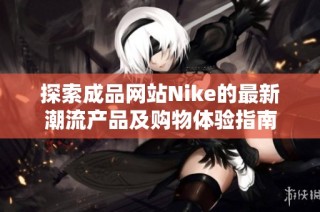 探索成品网站Nike的最新潮流产品及购物体验指南
