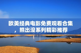 欧美经典电影免费观看合集，熊出没系列精彩推荐