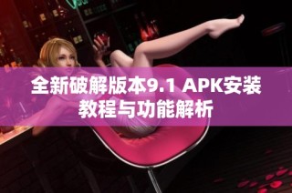 全新破解版本9.1 APK安装教程与功能解析