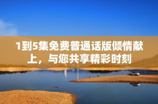 1到5集免费普通话版倾情献上，与您共享精彩时刻