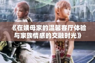 《在姨母家的温馨客厅体验与家族情感的交融时光》