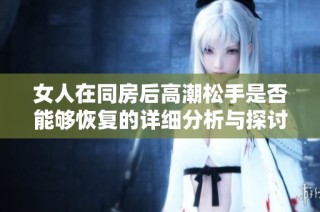 女人在同房后高潮松手是否能够恢复的详细分析与探讨