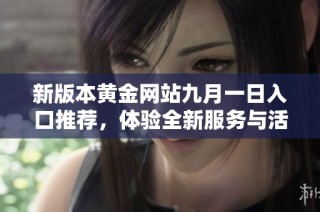 新版本黄金网站九月一日入口推荐，体验全新服务与活动信息