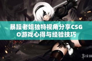暴躁老姐独特视角分享CSGO游戏心得与经验技巧