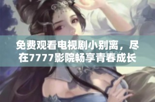 免费观看电视剧小别离，尽在7777影院畅享青春成长故事