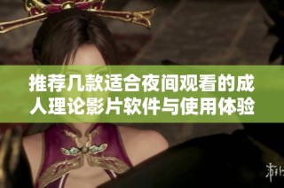 推荐几款适合夜间观看的成人理论影片软件与使用体验分析