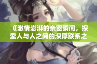 《激情澎湃的亲密瞬间，探索人与人之间的深厚联系之旅》