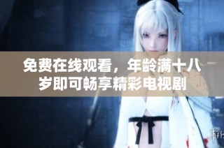 免费在线观看，年龄满十八岁即可畅享精彩电视剧