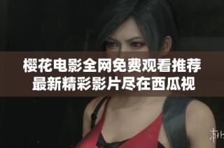 樱花电影全网免费观看推荐 最新精彩影片尽在西瓜视频平台