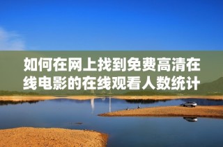 如何在网上找到免费高清在线电影的在线观看人数统计方法
