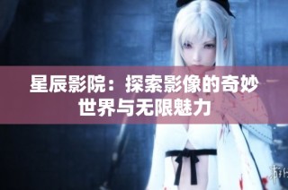 星辰影院：探索影像的奇妙世界与无限魅力