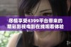 尽情享受4399平台带来的精彩影视电影在线观看体验