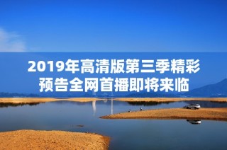 2019年高清版第三季精彩预告全网首播即将来临