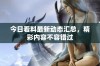 今日看料最新动态汇总，精彩内容不容错过