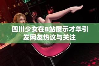 四川少女在B站展示才华引发网友热议与关注