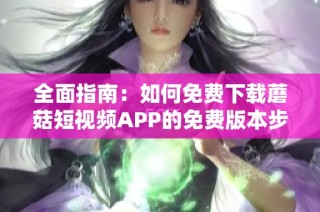 全面指南：如何免费下载蘑菇短视频APP的免费版本步骤解析