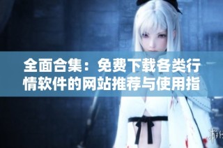 全面合集：免费下载各类行情软件的网站推荐与使用指南