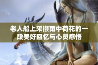 老人船上采撷雨中荷花的一段美好回忆与心灵感悟