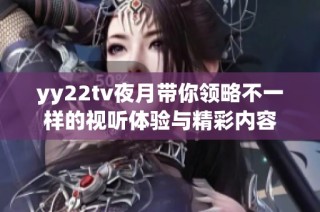 yy22tv夜月带你领略不一样的视听体验与精彩内容