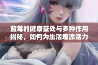 蓝莓的健康益处与多种作用揭秘，如何为生活增添活力