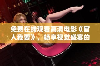 免费在线观看高清电影《官人我要》，畅享视觉盛宴的最佳选择