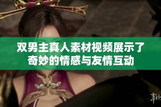 双男主真人素材视频展示了奇妙的情感与友情互动