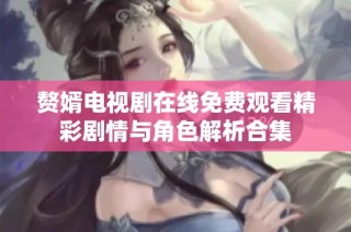 赘婿电视剧在线免费观看精彩剧情与角色解析合集