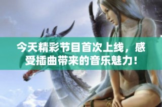 今天精彩节目首次上线，感受插曲带来的音乐魅力！