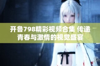 开鲁798精彩视频合集 传递青春与激情的视觉盛宴