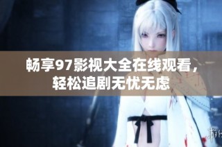 畅享97影视大全在线观看，轻松追剧无忧无虑