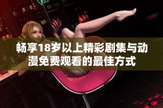 畅享18岁以上精彩剧集与动漫免费观看的最佳方式