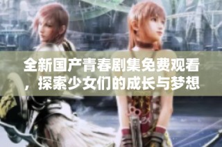 全新国产青春剧集免费观看，探索少女们的成长与梦想故事