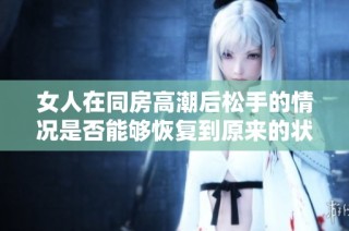 女人在同房高潮后松手的情况是否能够恢复到原来的状态呢
