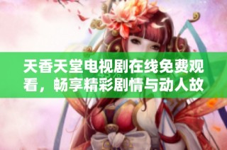 天香天堂电视剧在线免费观看，畅享精彩剧情与动人故事