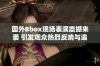 国外Bbox现场表演震撼来袭 引发观众热烈反响与追捧
