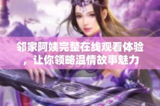邻家阿姨完整在线观看体验，让你领略温情故事魅力