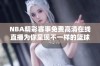 NBA精彩赛事免费高清在线直播为你呈现不一样的篮球体验