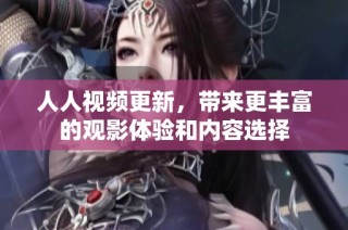 人人视频更新，带来更丰富的观影体验和内容选择